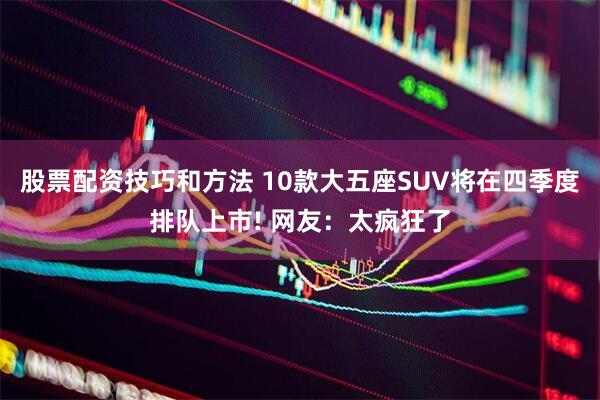 股票配资技巧和方法 10款大五座SUV将在四季度排队上市! 网友：太疯狂了