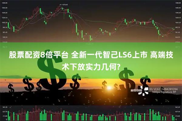 股票配资8倍平台 全新一代智己LS6上市 高端技术下放实力几何?