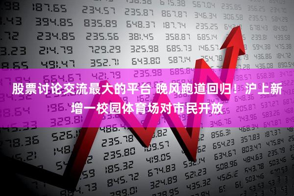 股票讨论交流最大的平台 晚风跑道回归！沪上新增一校园体育场对市民开放