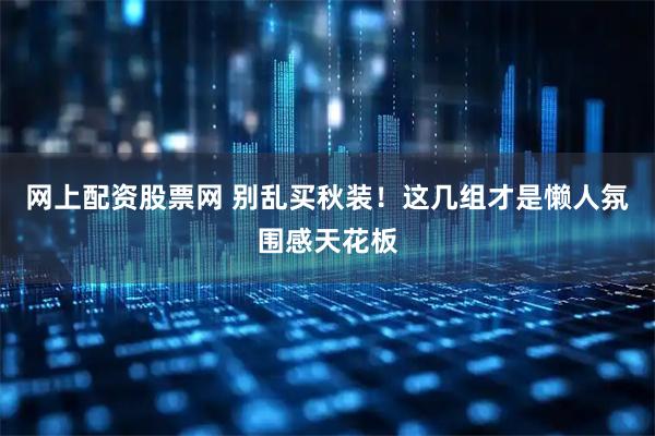 网上配资股票网 别乱买秋装！这几组才是懒人氛围感天花板